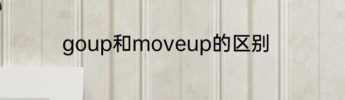 goup和moveup的区别