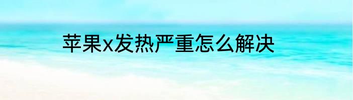 苹果x发热严重怎么解决