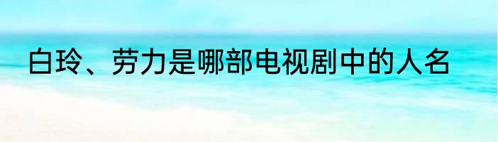 白玲、劳力是哪部电视剧中的人名