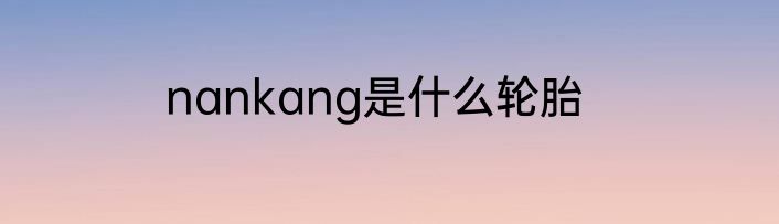 nankang是什么轮胎