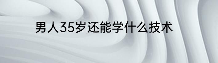 男人35岁还能学什么技术