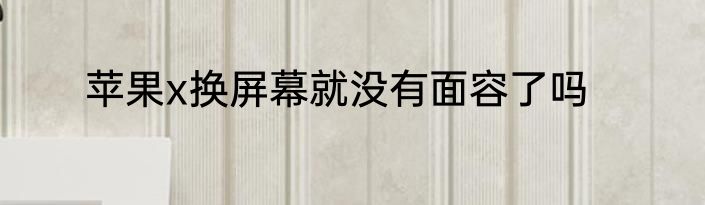 苹果x换屏幕就没有面容了吗