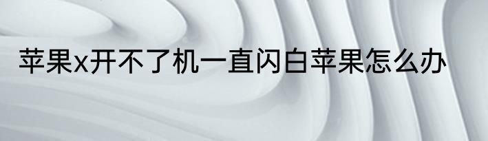 苹果x开不了机一直闪白苹果怎么办