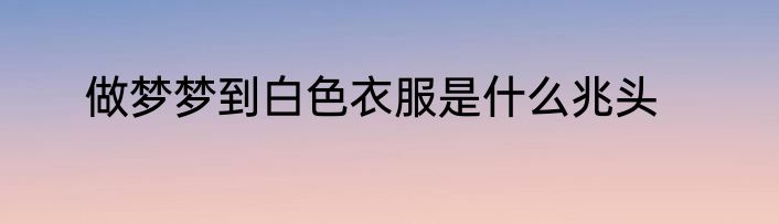 做梦梦到白色衣服是什么兆头