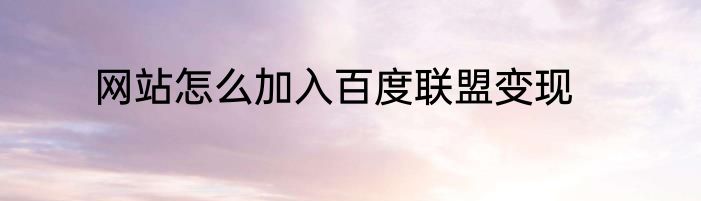 网站怎么加入百度联盟变现