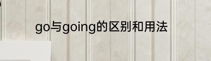 go与going的区别和用法