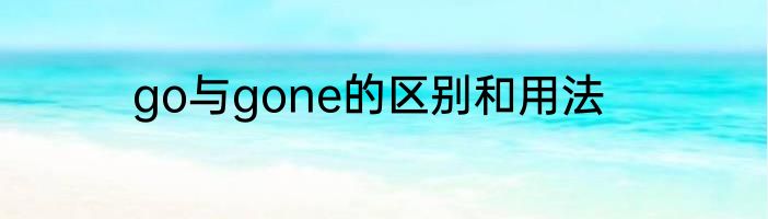 go与gone的区别和用法