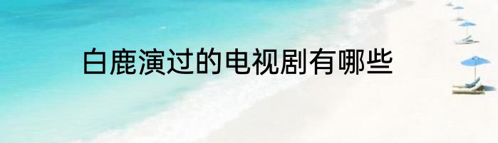 白鹿演过的电视剧有哪些