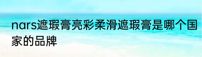 nars遮瑕膏亮彩柔滑遮瑕膏是哪个国家的品牌