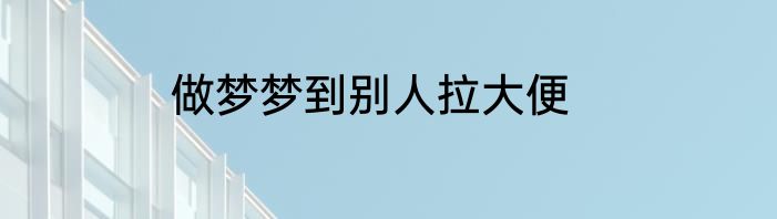 做梦梦到别人拉大便