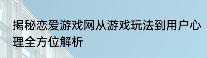 揭秘恋爱游戏网从游戏玩法到用户心理全方位解析