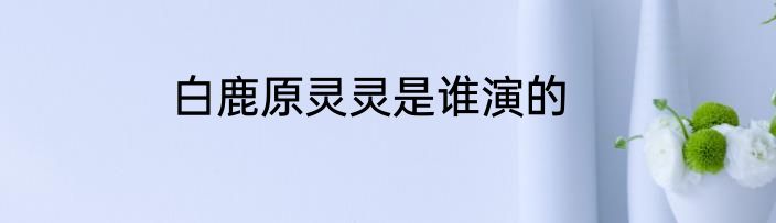 白鹿原灵灵是谁演的