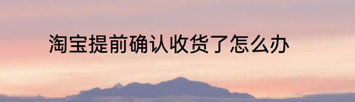 淘宝提前确认收货了怎么办