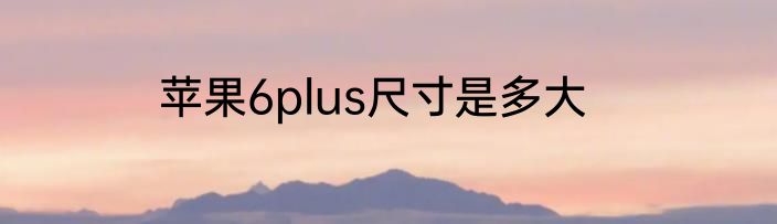 苹果6plus尺寸是多大