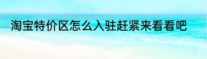 淘宝特价区怎么入驻赶紧来看看吧