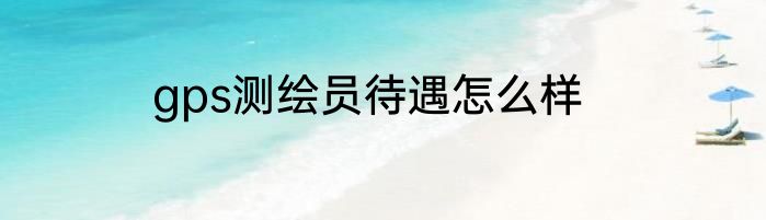 gps测绘员待遇怎么样