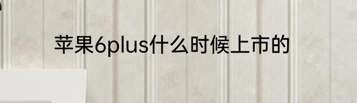 苹果6plus什么时候上市的