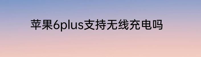 苹果6plus支持无线充电吗