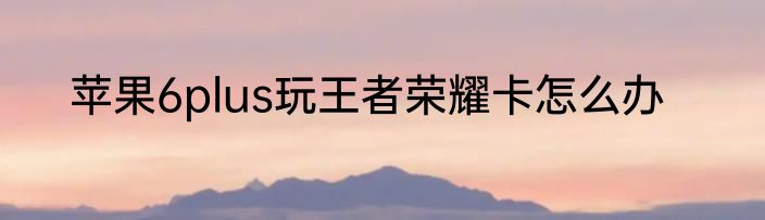 苹果6plus玩王者荣耀卡怎么办