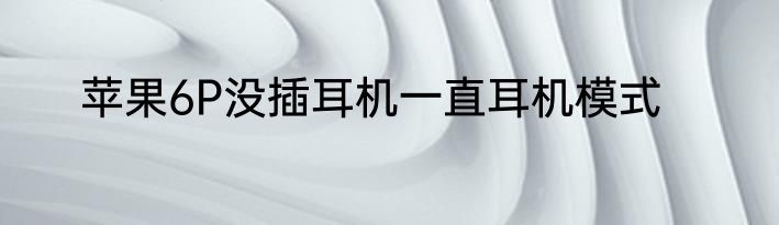 苹果6P没插耳机一直耳机模式