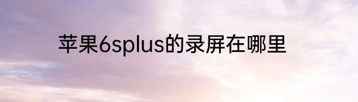 苹果6splus的录屏在哪里