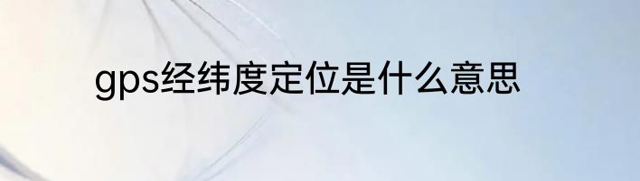 gps经纬度定位是什么意思