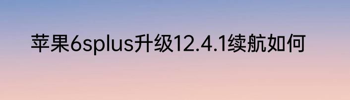 苹果6splus升级12.4.1续航如何