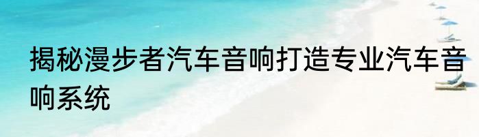 揭秘漫步者汽车音响打造专业汽车音响系统