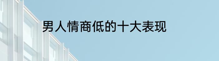男人情商低的十大表现