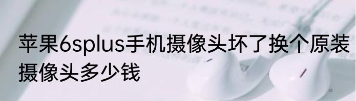 苹果6splus手机摄像头坏了换个原装摄像头多少钱