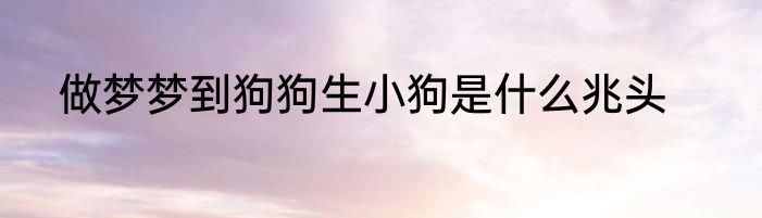 做梦梦到狗狗生小狗是什么兆头
