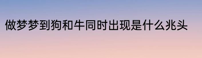 做梦梦到狗和牛同时出现是什么兆头
