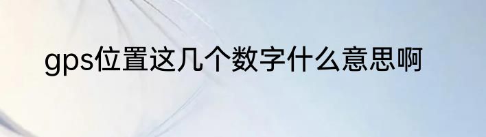gps位置这几个数字什么意思啊