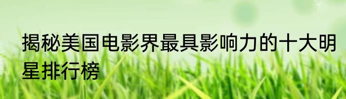 揭秘美国电影界最具影响力的十大明星排行榜