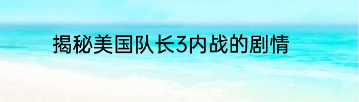 揭秘美国队长3内战的剧情