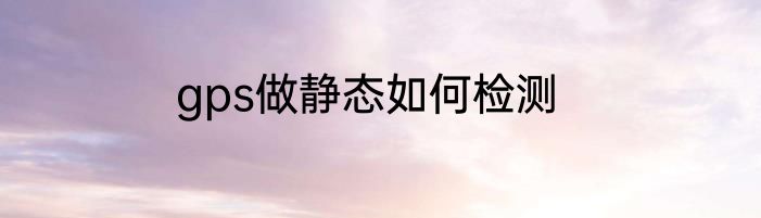 gps做静态如何检测