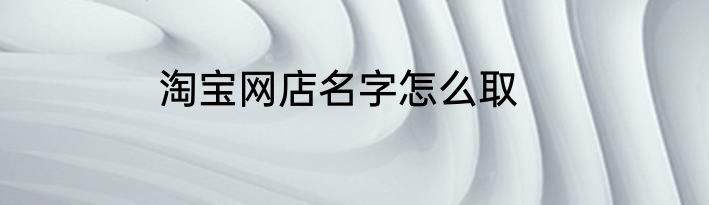 淘宝网店名字怎么取
