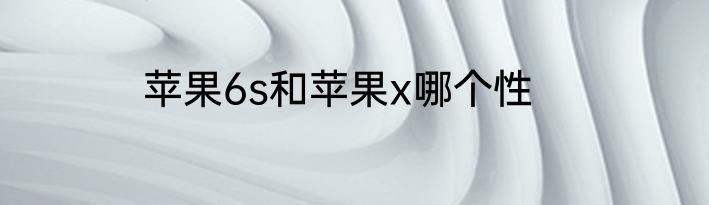 苹果6s和苹果x哪个性