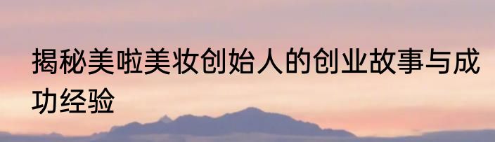 揭秘美啦美妆创始人的创业故事与成功经验