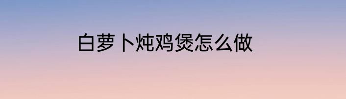 白萝卜炖鸡煲怎么做