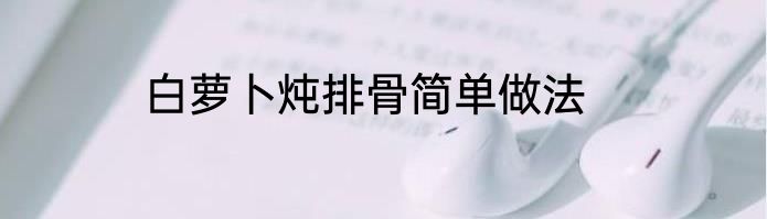 白萝卜炖排骨简单做法