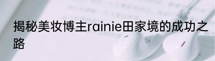 揭秘美妆博主rainie田家境的成功之路