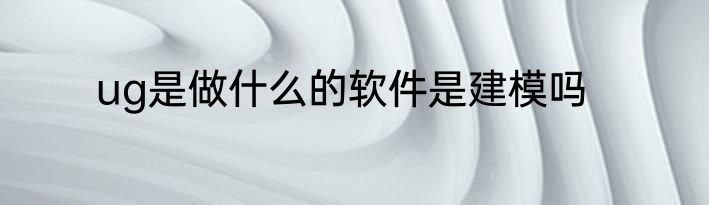 ug是做什么的软件是建模吗