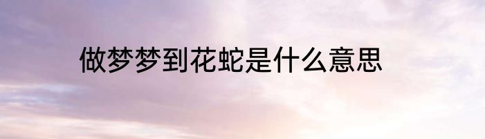 做梦梦到花蛇是什么意思