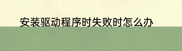 安装驱动程序时失败时怎么办