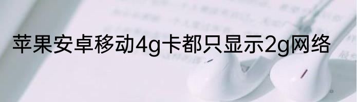 苹果安卓移动4g卡都只显示2g网络