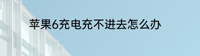 苹果6充电充不进去怎么办