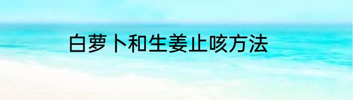 白萝卜和生姜止咳方法