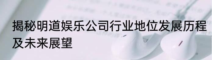 揭秘明道娱乐公司行业地位发展历程及未来展望