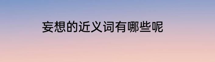 妄想的近义词有哪些呢